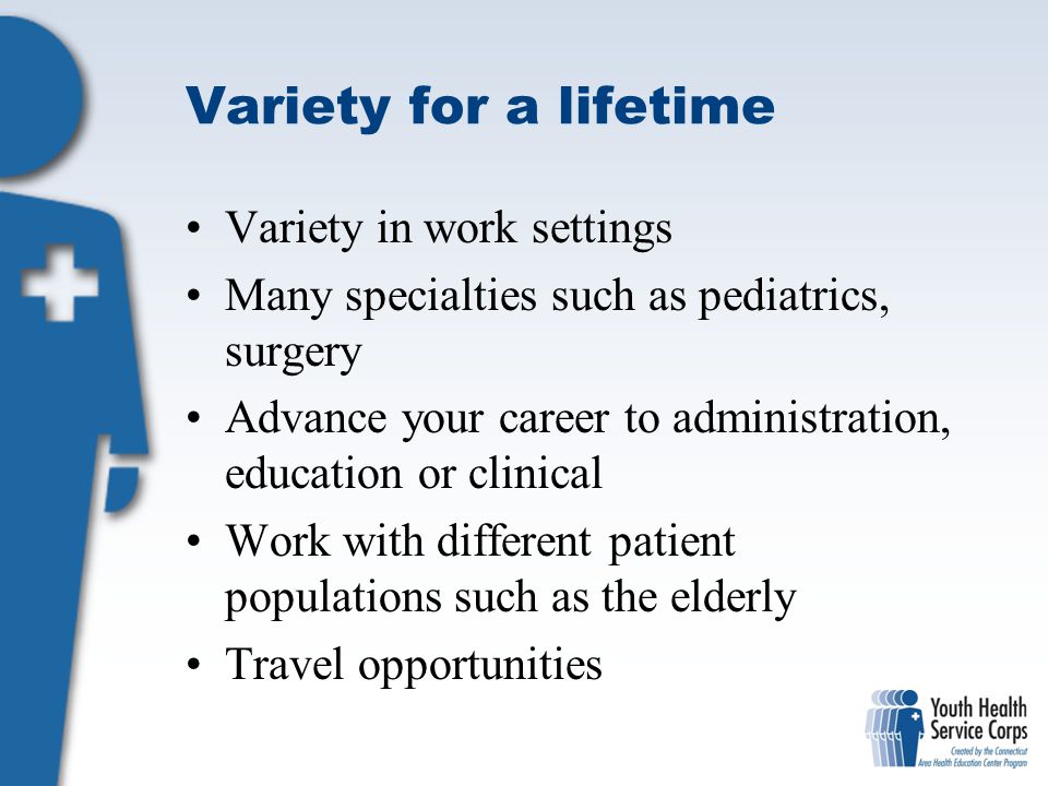 Variety for a lifetime Variety in work settings Many specialties such as pediatrics, surgery Advance your career to administration, education or clinical Work with different patient populations such as the elderly Travel opportunities