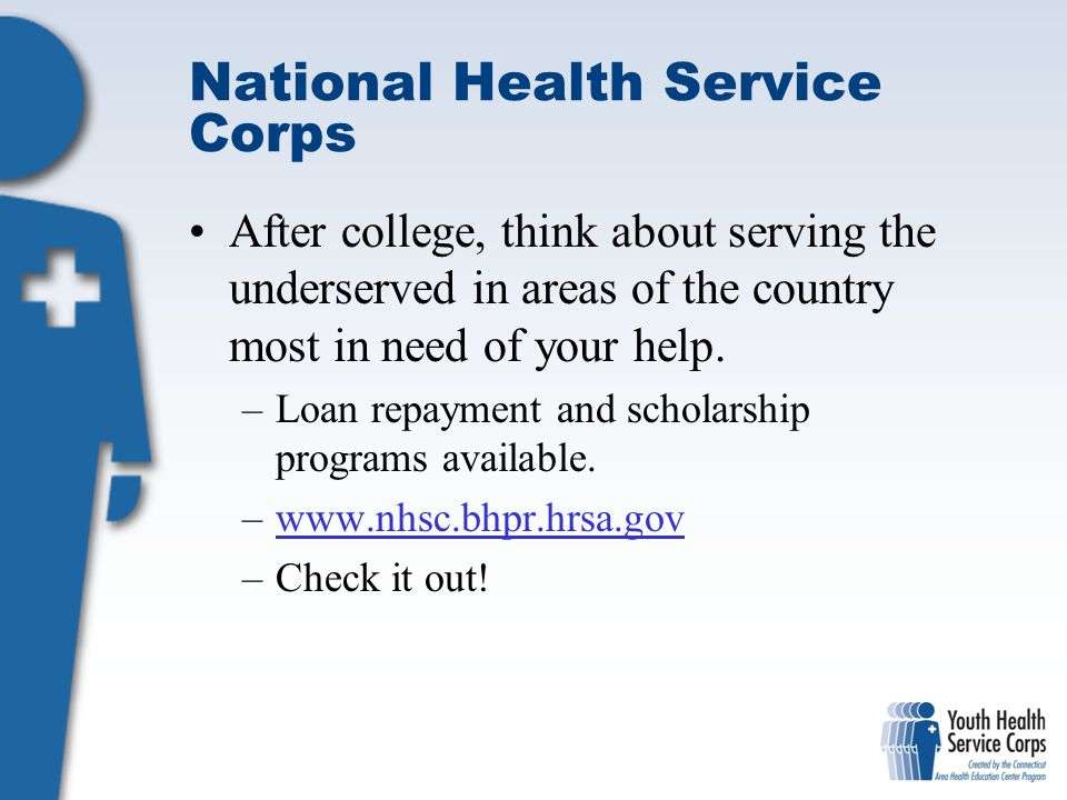 National Health Service Corps After college, think about serving the underserved in areas of the country most in need of your help.