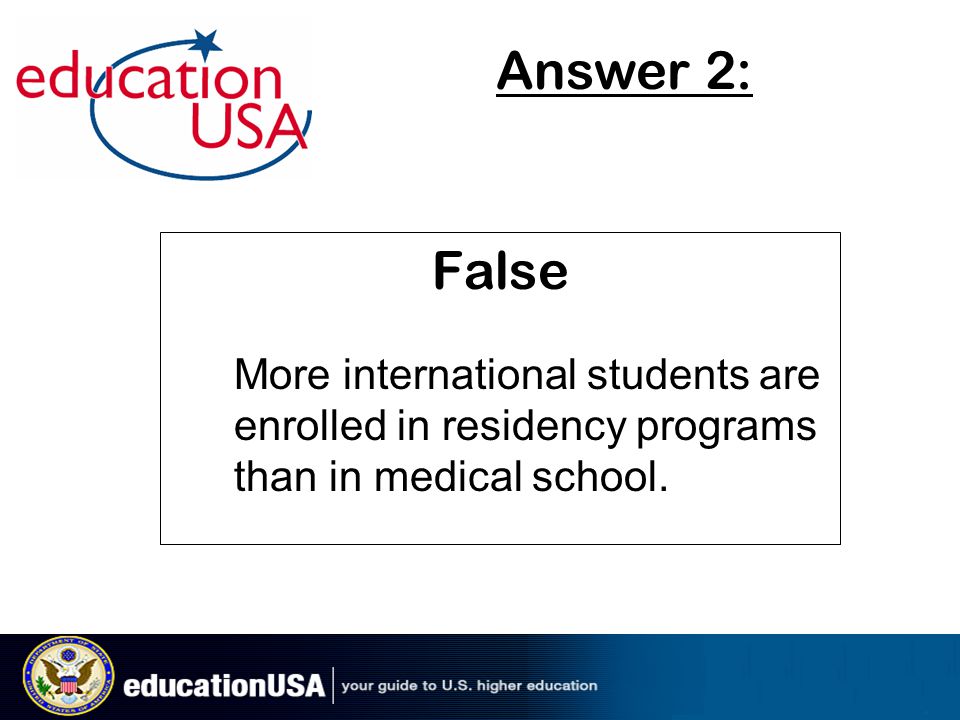 False More international students are enrolled in residency programs than in medical school.