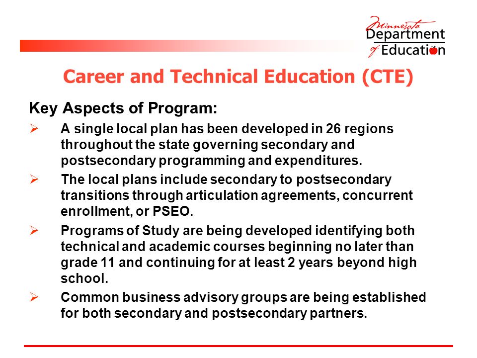 Career and Technical Education (CTE) Key Aspects of Program:  A single local plan has been developed in 26 regions throughout the state governing secondary and postsecondary programming and expenditures.