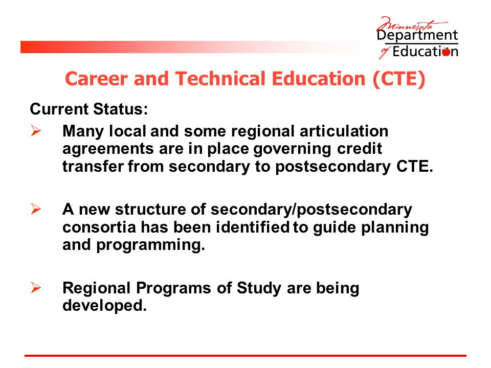 Career and Technical Education (CTE) Current Status:  Many local and some regional articulation agreements are in place governing credit transfer from secondary to postsecondary CTE.