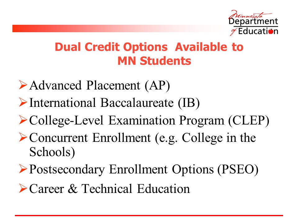 Dual Credit Options Available to MN Students  Advanced Placement (AP)  International Baccalaureate (IB)  College-Level Examination Program (CLEP)  Concurrent Enrollment (e.g.