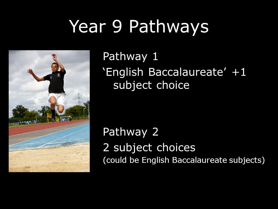 Year 9 Pathways Pathway 1 ‘English Baccalaureate’ +1 subject choice Pathway 2 2 subject choices (could be English Baccalaureate subjects)