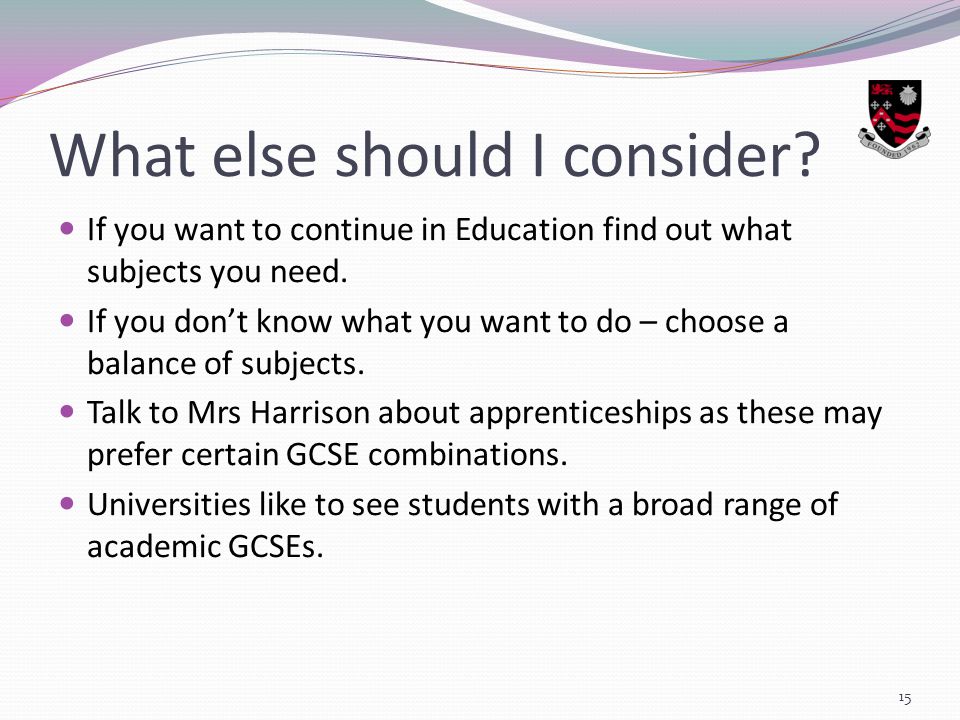 What else should I consider. If you want to continue in Education find out what subjects you need.