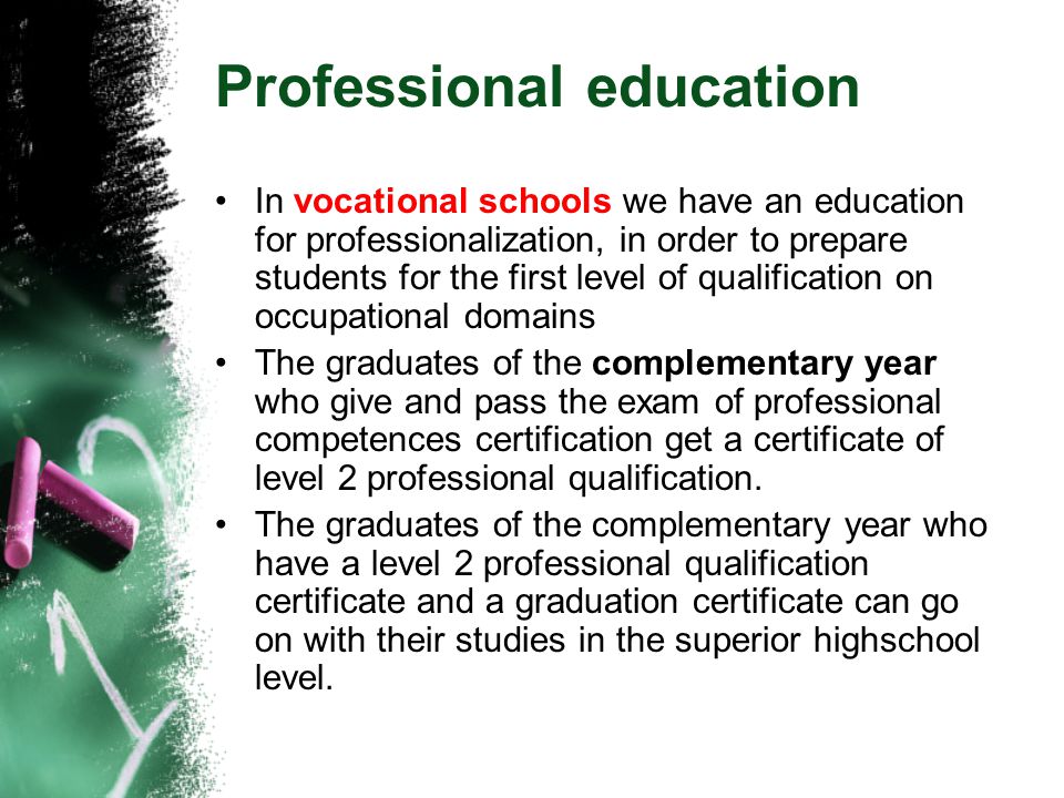 Professional education In vocational schools we have an education for professionalization, in order to prepare students for the first level of qualification on occupational domains The graduates of the complementary year who give and pass the exam of professional competences certification get a certificate of level 2 professional qualification.