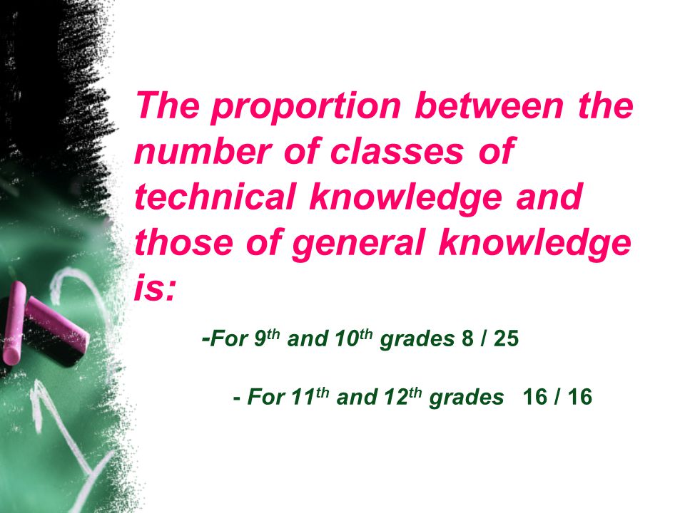 The proportion between the number of classes of technical knowledge and those of general knowledge is: - For 9 th and 10 th grades 8 / 25 - For 11 th and 12 th grades 16 / 16