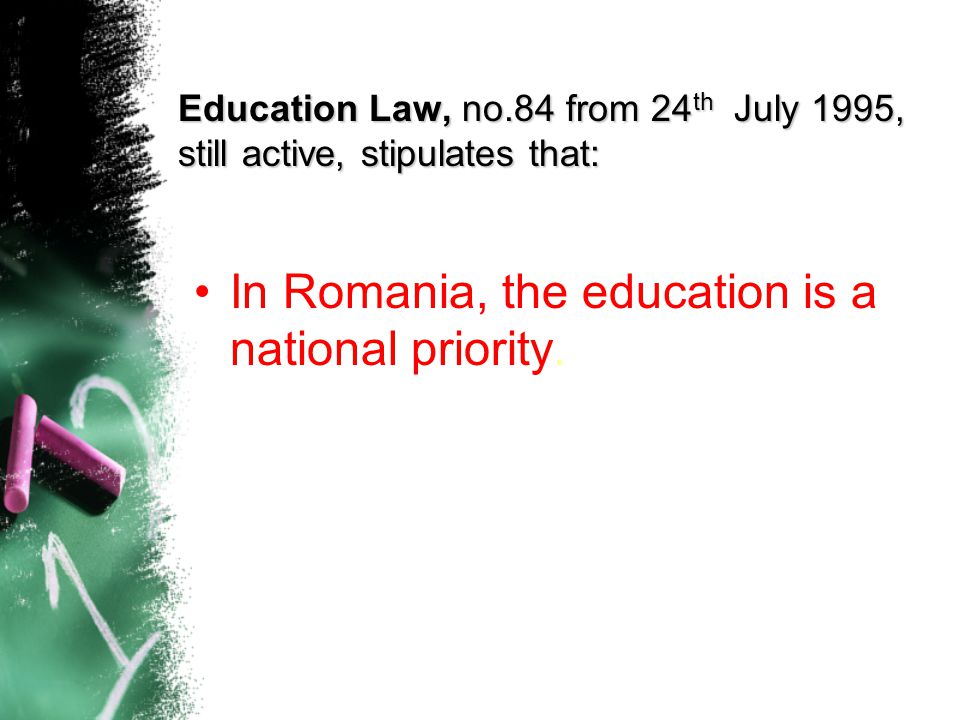 Education Law, no.84 from 24 th July 1995, still active, stipulates that: In Romania, the education is a national priority.