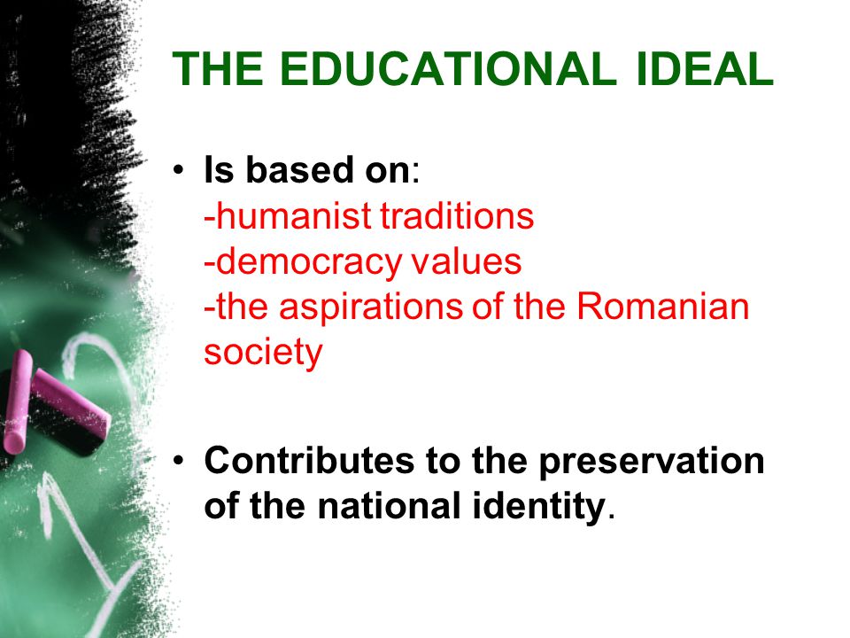 THE EDUCATIONAL IDEAL Is based on: -humanist traditions -democracy values -the aspirations of the Romanian society Contributes to the preservation of the national identity.