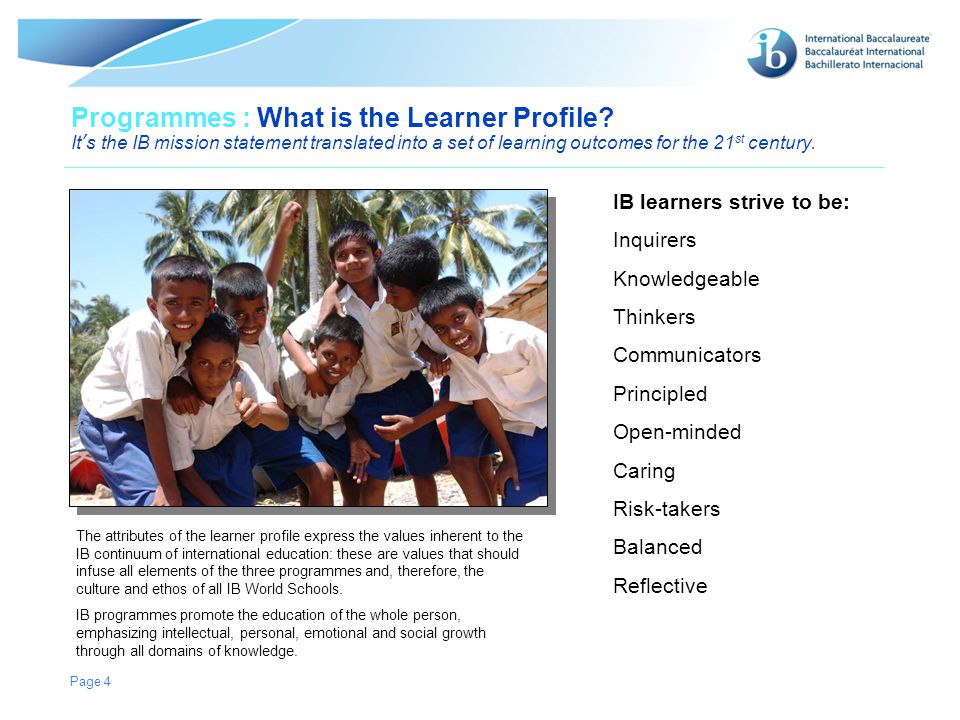 © International Baccalaureate Organization 2007 Page 4 Programmes : What is the Learner Profile.