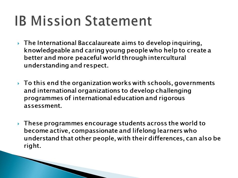  The International Baccalaureate aims to develop inquiring, knowledgeable and caring young people who help to create a better and more peaceful world through intercultural understanding and respect.