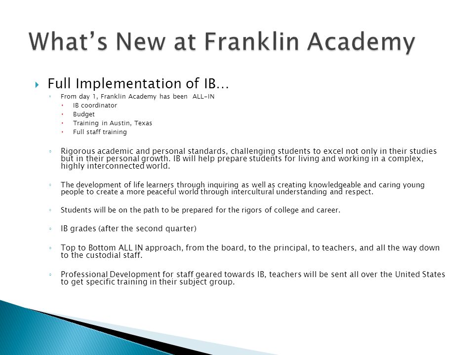  Full Implementation of IB… ◦ From day 1, Franklin Academy has been ALL-IN  IB coordinator  Budget  Training in Austin, Texas  Full staff training ◦ Rigorous academic and personal standards, challenging students to excel not only in their studies but in their personal growth.