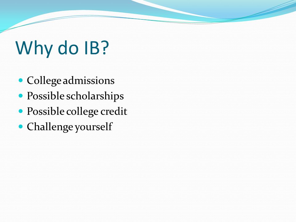 Why do IB College admissions Possible scholarships Possible college credit Challenge yourself