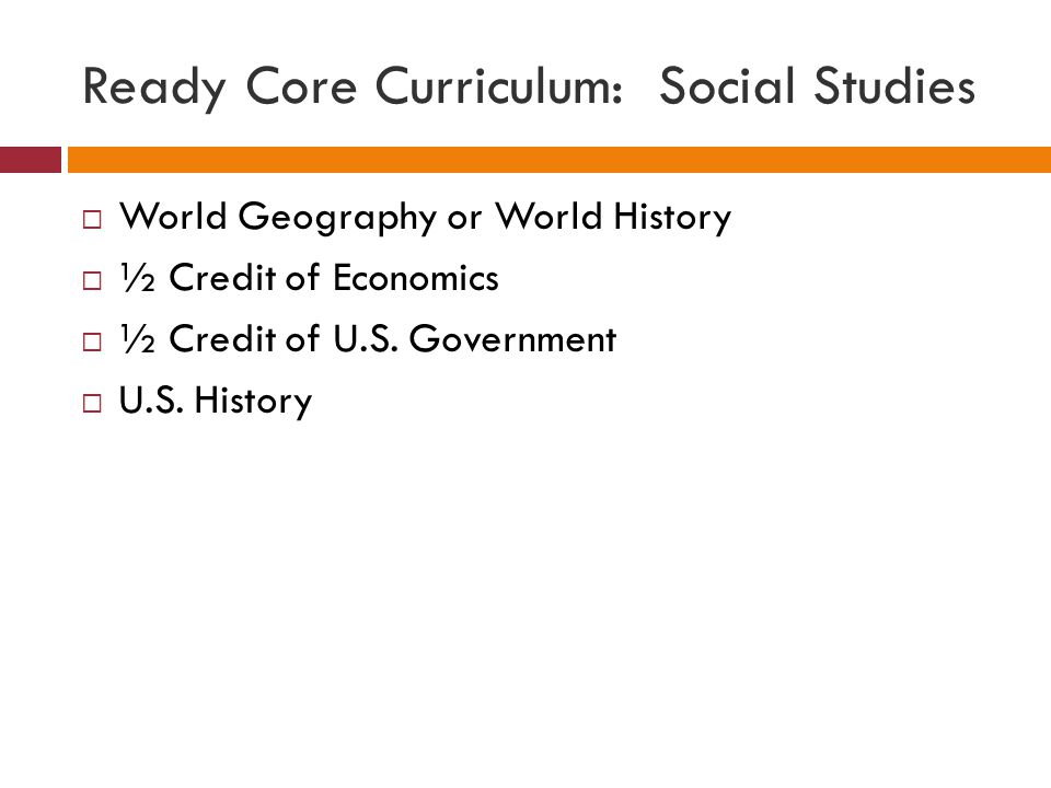 Ready Core Curriculum: Social Studies  World Geography or World History  ½ Credit of Economics  ½ Credit of U.S.