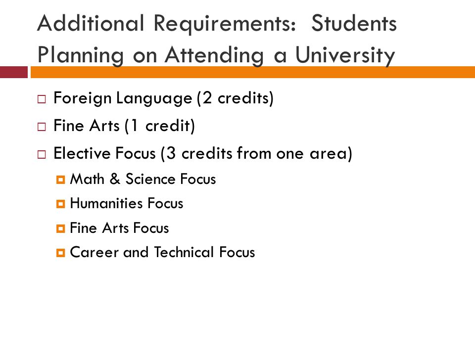 Additional Requirements: Students Planning on Attending a University  Foreign Language (2 credits)  Fine Arts (1 credit)  Elective Focus (3 credits from one area)  Math & Science Focus  Humanities Focus  Fine Arts Focus  Career and Technical Focus