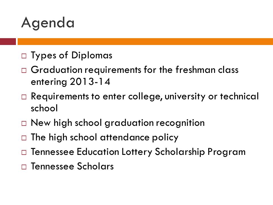 Agenda  Types of Diplomas  Graduation requirements for the freshman class entering  Requirements to enter college, university or technical school  New high school graduation recognition  The high school attendance policy  Tennessee Education Lottery Scholarship Program  Tennessee Scholars