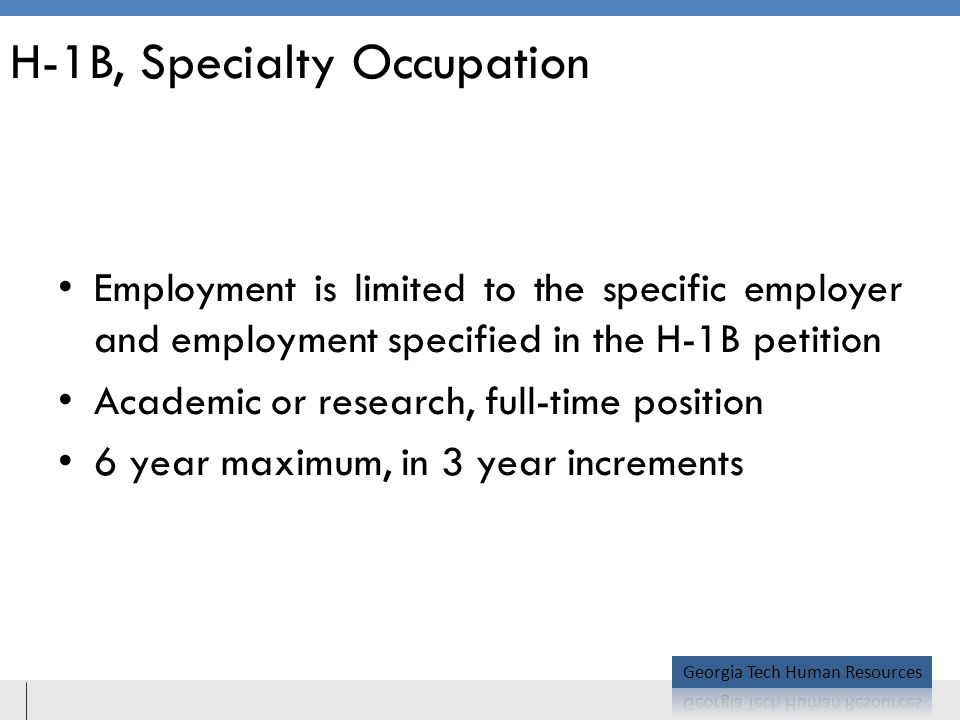 H-1B, Specialty Occupation Employment is limited to the specific employer and employment specified in the H-1B petition Academic or research, full-time position 6 year maximum, in 3 year increments