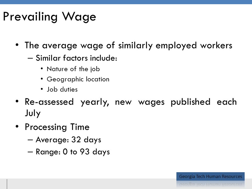Prevailing Wage The average wage of similarly employed workers – Similar factors include: Nature of the job Geographic location Job duties Re-assessed yearly, new wages published each July Processing Time – Average: 32 days – Range: 0 to 93 days