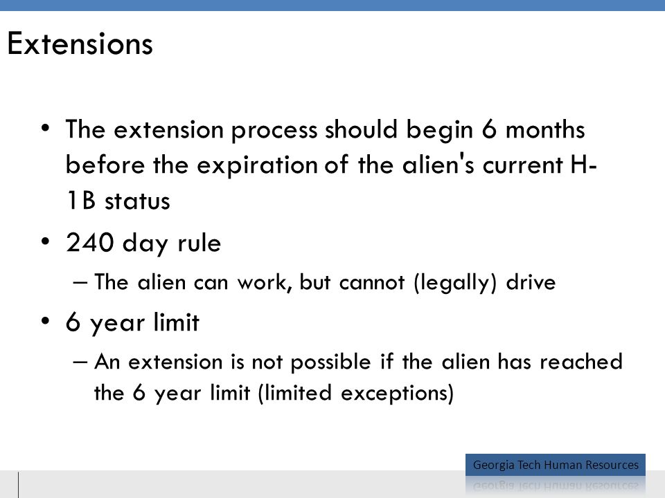 Extensions The extension process should begin 6 months before the expiration of the alien s current H- 1B status 240 day rule – The alien can work, but cannot (legally) drive 6 year limit – An extension is not possible if the alien has reached the 6 year limit (limited exceptions)