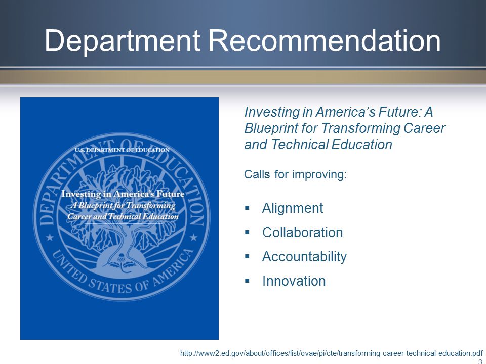 Department Recommendation   3 Investing in America’s Future: A Blueprint for Transforming Career and Technical Education Calls for improving:  Alignment  Collaboration  Accountability  Innovation