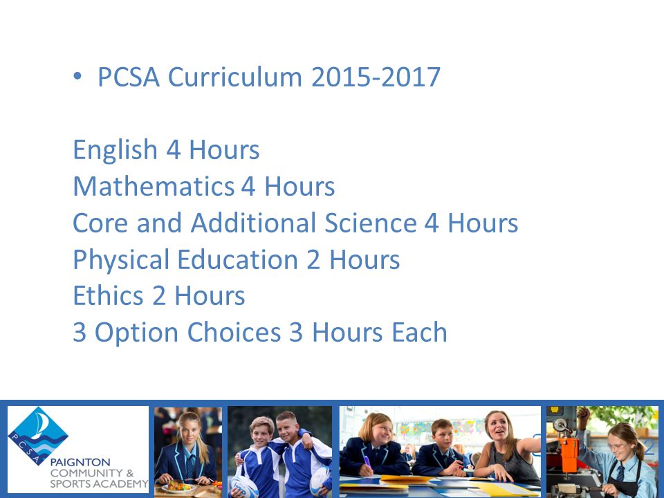 PCSA Curriculum English 4 Hours Mathematics 4 Hours Core and Additional Science 4 Hours Physical Education 2 Hours Ethics 2 Hours 3 Option Choices 3 Hours Each 2