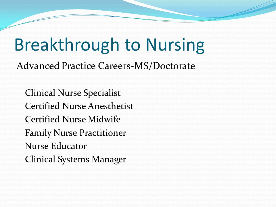 Breakthrough to Nursing Advanced Practice Careers-MS/Doctorate Clinical Nurse Specialist Certified Nurse Anesthetist Certified Nurse Midwife Family Nurse Practitioner Nurse Educator Clinical Systems Manager