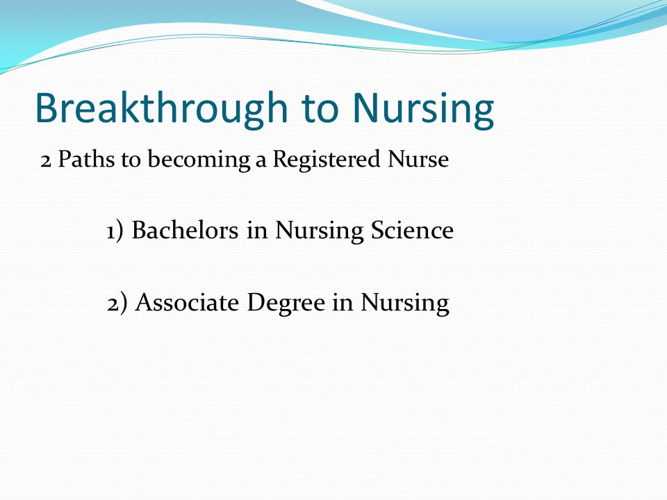 Breakthrough to Nursing 2 Paths to becoming a Registered Nurse 1) Bachelors in Nursing Science 2) Associate Degree in Nursing