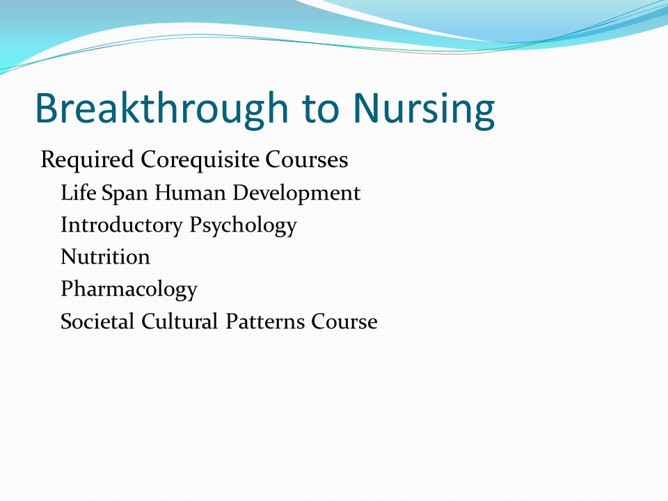 Breakthrough to Nursing Required Corequisite Courses Life Span Human Development Introductory Psychology Nutrition Pharmacology Societal Cultural Patterns Course