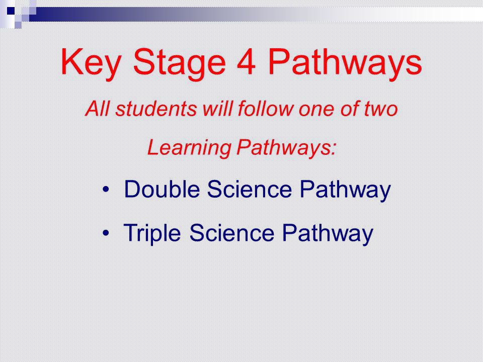 Key Stage 4 Pathways All students will follow one of two Learning Pathways: Double Science Pathway Triple Science Pathway