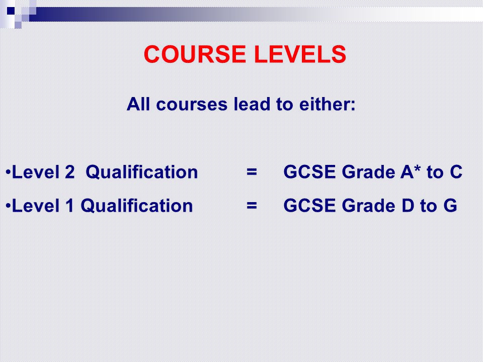 COURSE LEVELS All courses lead to either: Level 2 Qualification = GCSE Grade A* to C Level 1 Qualification = GCSE Grade D to G