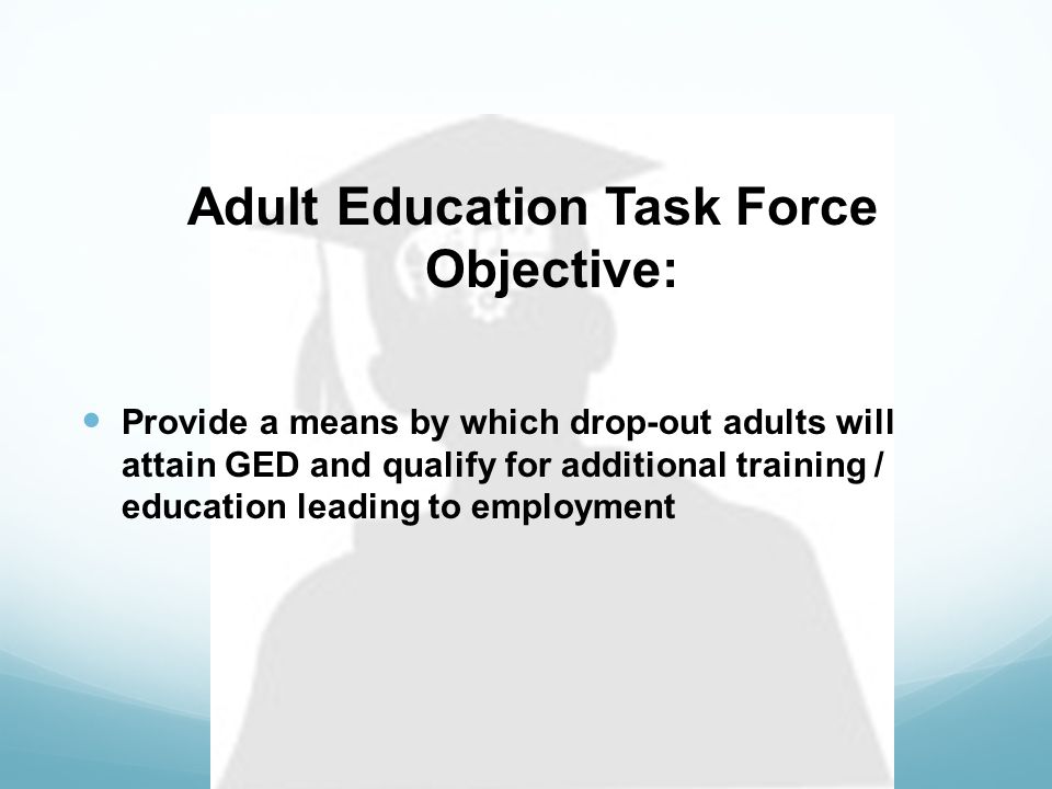 Adult Education Task Force Objective: Provide a means by which drop-out adults will attain GED and qualify for additional training / education leading to employment