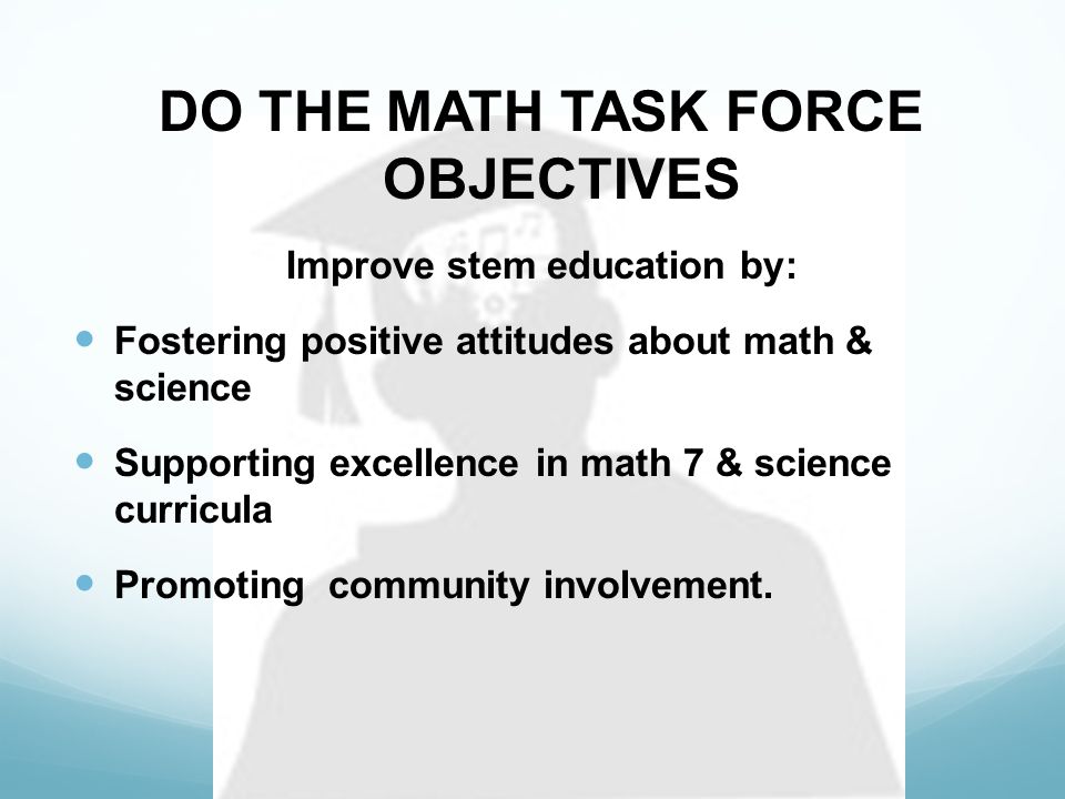 DO THE MATH TASK FORCE OBJECTIVES Improve stem education by: Fostering positive attitudes about math & science Supporting excellence in math 7 & science curricula Promoting community involvement.