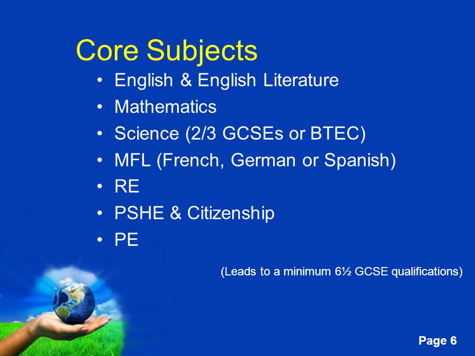 Free Powerpoint Templates Page 6 Core Subjects English & English Literature Mathematics Science (2/3 GCSEs or BTEC) MFL (French, German or Spanish) RE PSHE & Citizenship PE (Leads to a minimum 6½ GCSE qualifications)