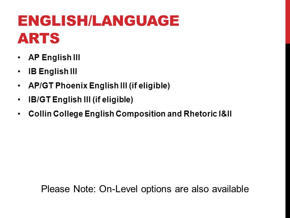 ENGLISH/LANGUAGE ARTS AP English III IB English III AP/GT Phoenix English III (if eligible) IB/GT English III (if eligible) Collin College English Composition and Rhetoric I&II Please Note: On-Level options are also available