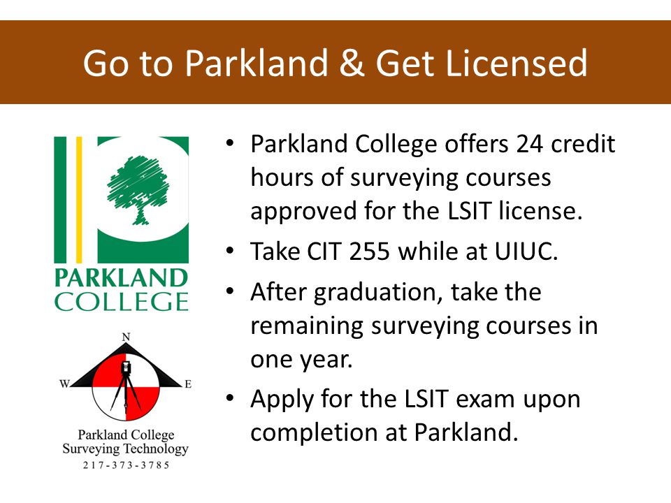 Go to Parkland & Get Licensed Parkland College offers 24 credit hours of surveying courses approved for the LSIT license.