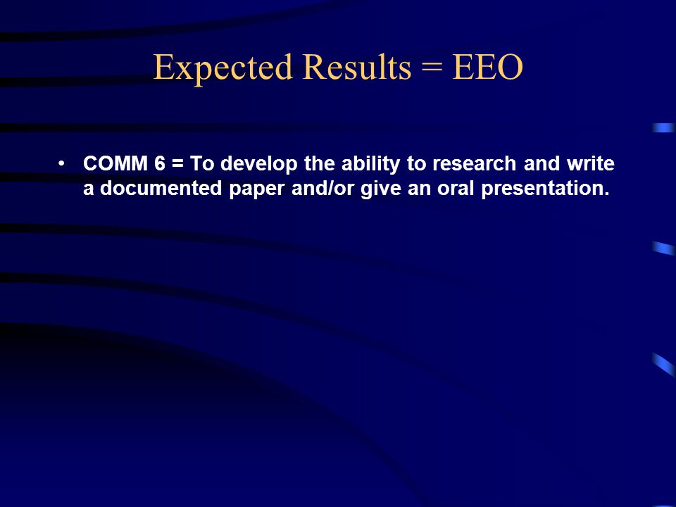 Expected Results = EEO COMM 6 = To develop the ability to research and write a documented paper and/or give an oral presentation.