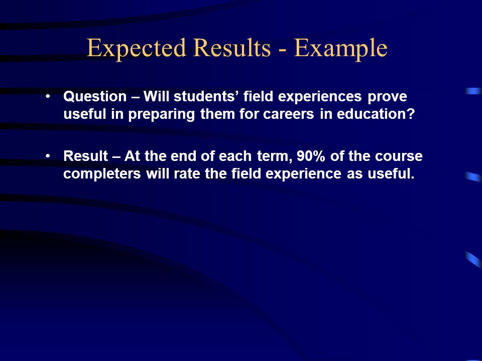 Expected Results - Example Question – Will students’ field experiences prove useful in preparing them for careers in education.