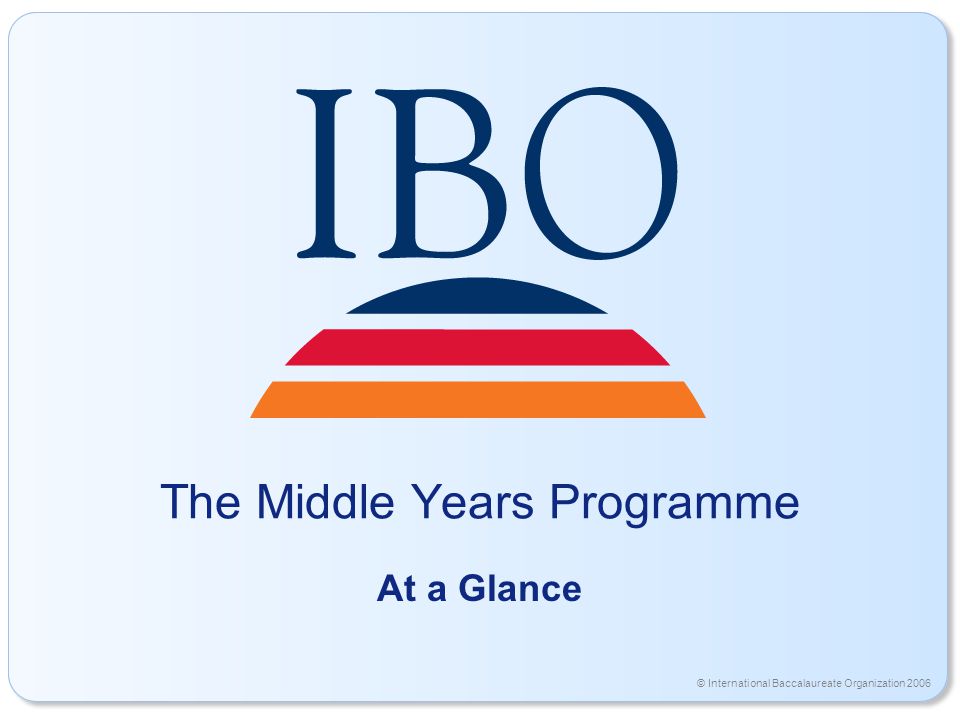 © International Baccalaureate Organization 2006 The Middle Years Programme At a Glance