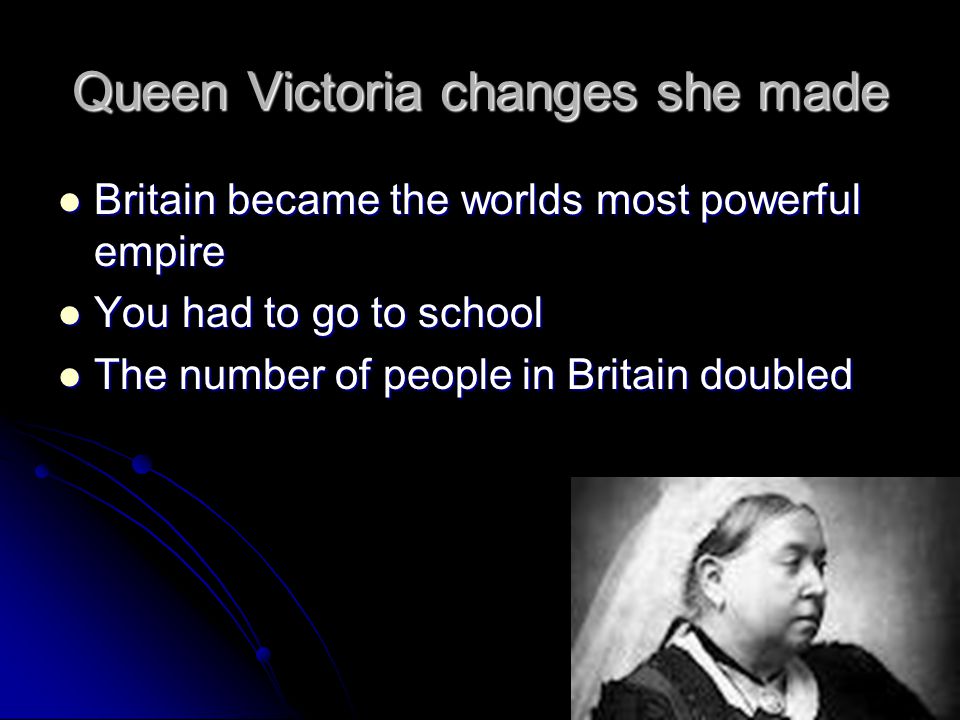 Queen Victoria changes she made Britain became the worlds most powerful empire Britain became the worlds most powerful empire You had to go to school You had to go to school The number of people in Britain doubled The number of people in Britain doubled