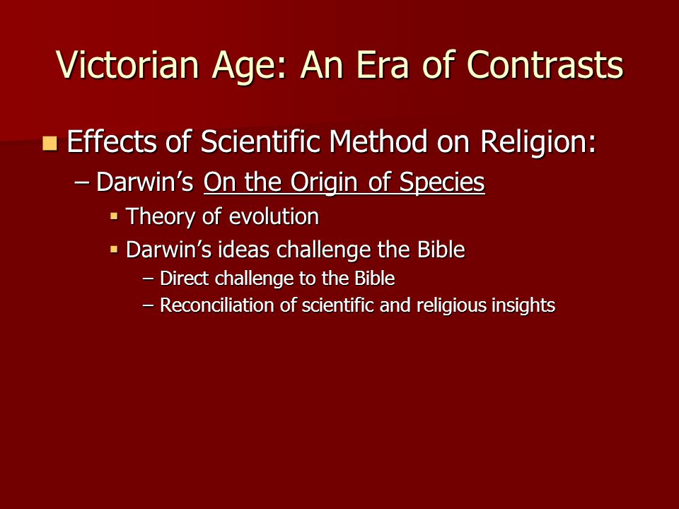 Victorian Age: An Era of Contrasts Effects of Scientific Method on Religion: Effects of Scientific Method on Religion: –Darwin’s On the Origin of Species  Theory of evolution  Darwin’s ideas challenge the Bible –Direct challenge to the Bible –Reconciliation of scientific and religious insights