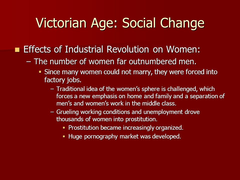 Victorian Age: Social Change Effects of Industrial Revolution on Women: Effects of Industrial Revolution on Women: –The number of women far outnumbered men.