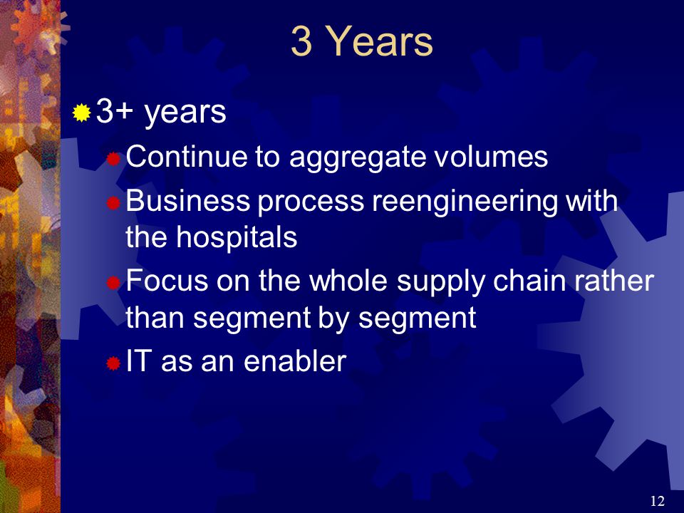 12 3 Years  3+ years  Continue to aggregate volumes  Business process reengineering with the hospitals  Focus on the whole supply chain rather than segment by segment  IT as an enabler