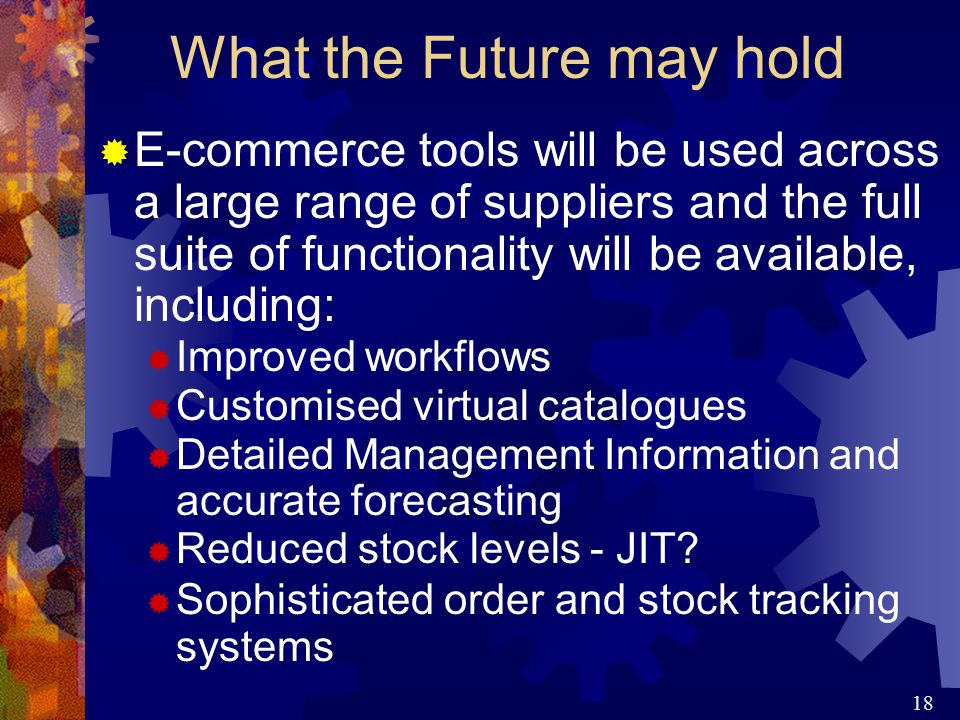 18  E-commerce tools will be used across a large range of suppliers and the full suite of functionality will be available, including:  Improved workflows  Customised virtual catalogues  Detailed Management Information and accurate forecasting  Reduced stock levels - JIT.