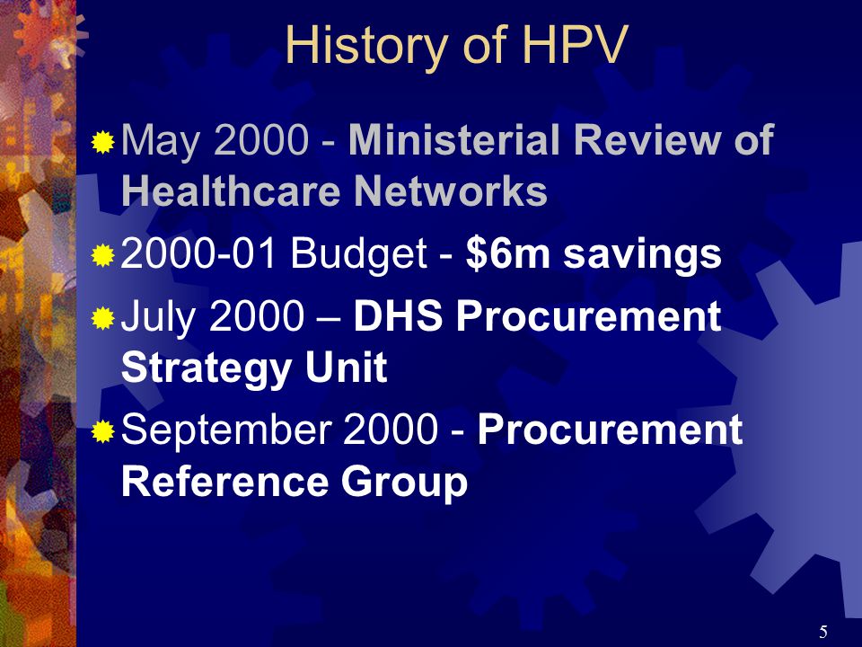 5 History of HPV  May Ministerial Review of Healthcare Networks  Budget - $6m savings  July 2000 – DHS Procurement Strategy Unit  September Procurement Reference Group