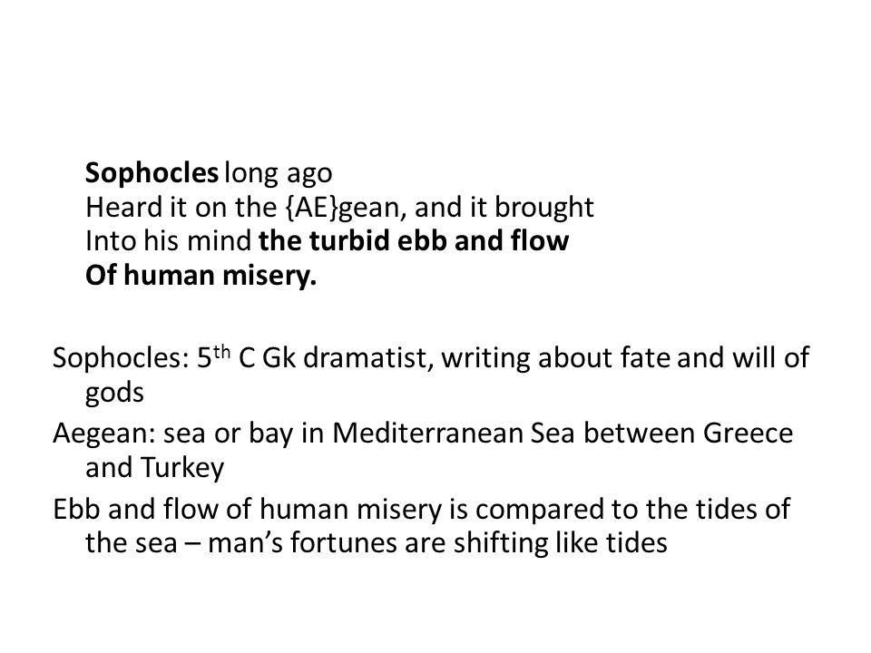 Sophocles long ago Heard it on the {AE}gean, and it brought Into his mind the turbid ebb and flow Of human misery.