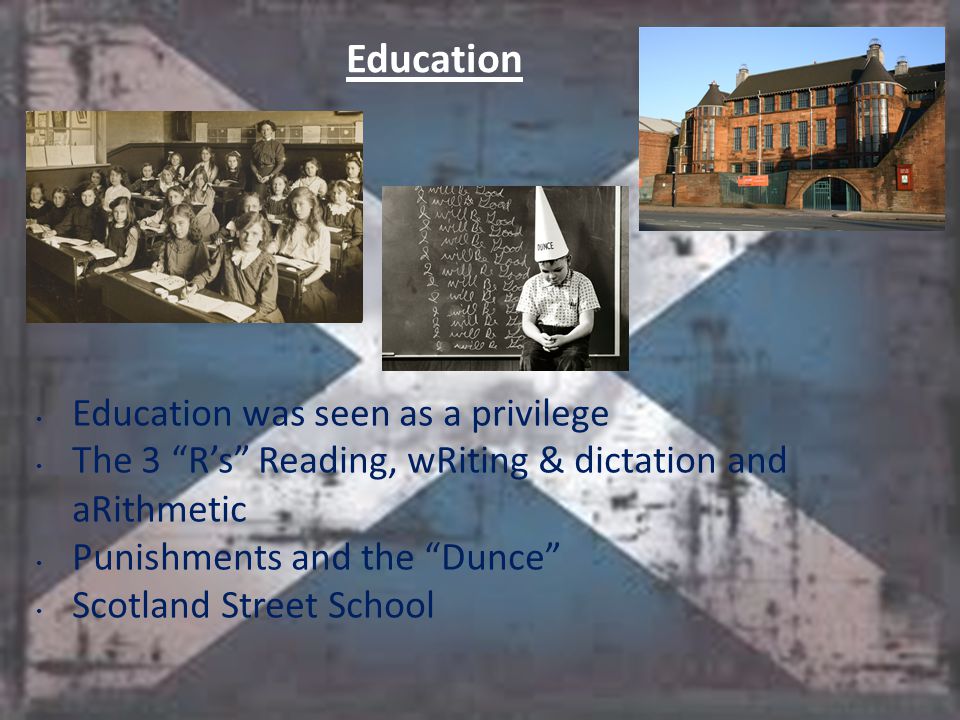Education Education was seen as a privilege The 3 R’s Reading, wRiting & dictation and aRithmetic Punishments and the Dunce Scotland Street School