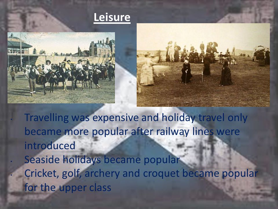 Leisure Travelling was expensive and holiday travel only became more popular after railway lines were introduced Seaside holidays became popular Cricket, golf, archery and croquet became popular for the upper class