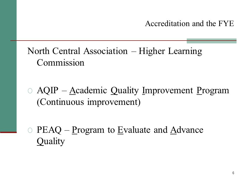 6 Accreditation and the FYE North Central Association – Higher Learning Commission O AQIP – Academic Quality Improvement Program (Continuous improvement) O PEAQ – Program to Evaluate and Advance Quality