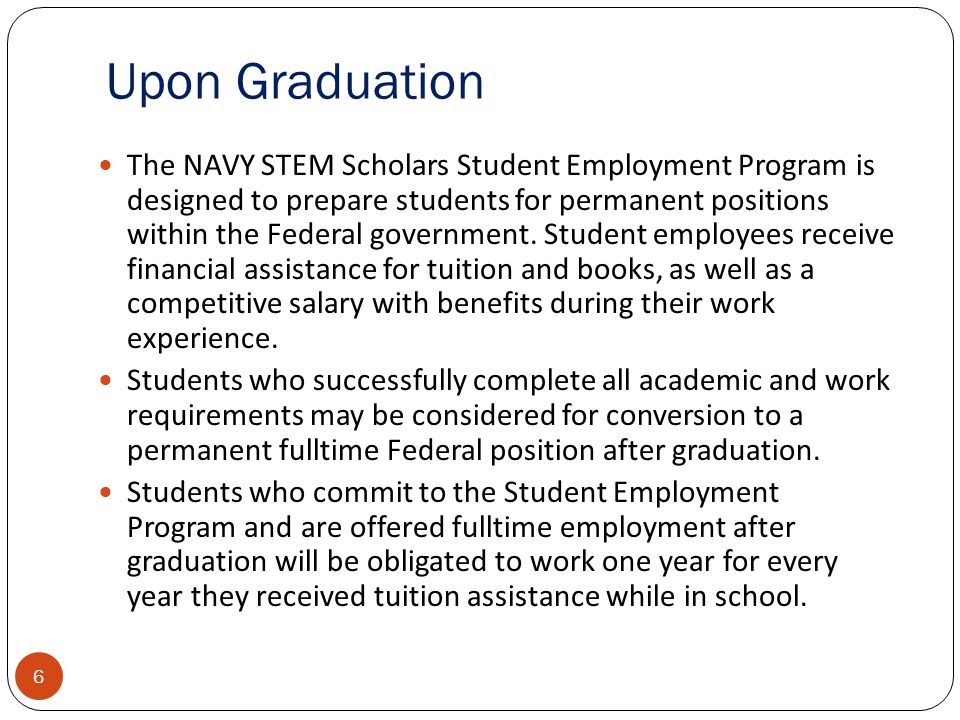 Upon Graduation 6 The NAVY STEM Scholars Student Employment Program is designed to prepare students for permanent positions within the Federal government.
