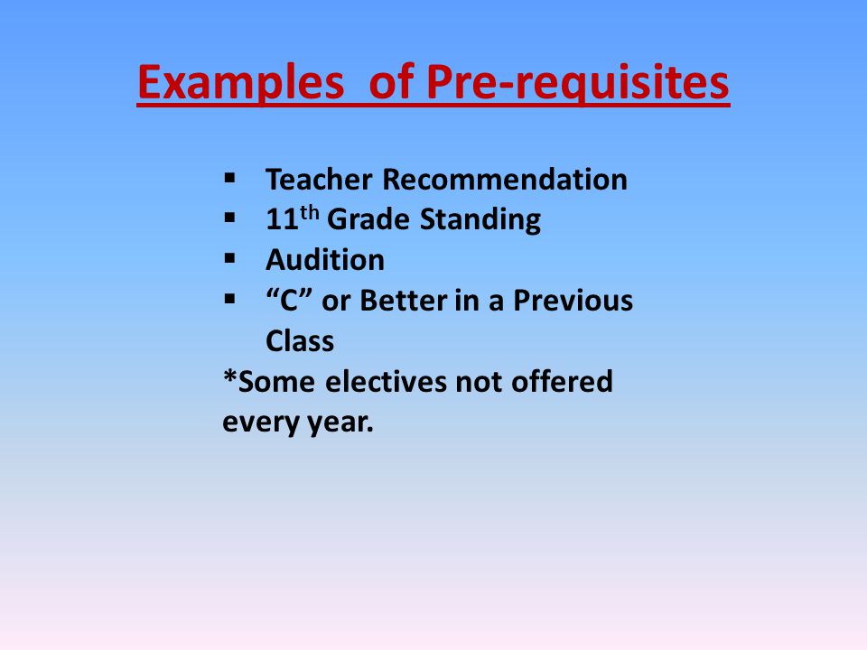 Examples of Pre-requisites  Teacher Recommendation  11 th Grade Standing  Audition  C or Better in a Previous Class *Some electives not offered every year.