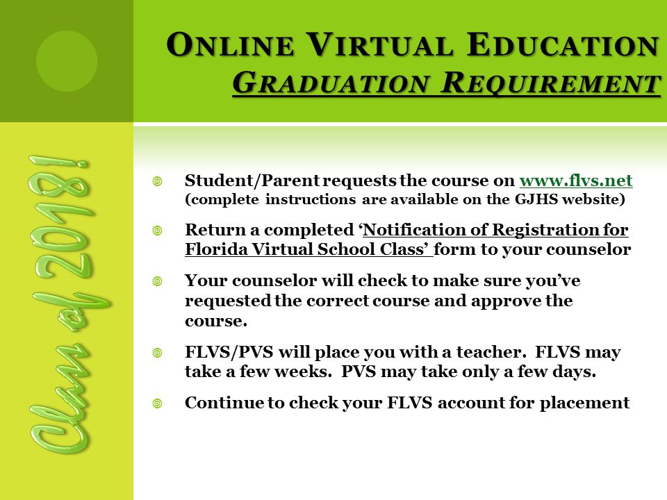 O NLINE V IRTUAL E DUCATION G RADUATION R EQUIREMENT  Student/Parent requests the course on   (complete instructions are available on the GJHS website)   Return a completed ‘Notification of Registration for Florida Virtual School Class’ form to your counselor  Your counselor will check to make sure you’ve requested the correct course and approve the course.